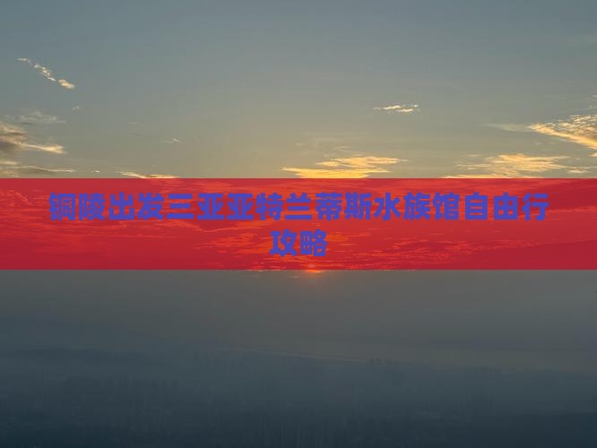 铜陵出发三亚亚特兰蒂斯水族馆自由行