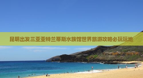 昆明出发三亚亚特兰蒂斯水族馆必玩地