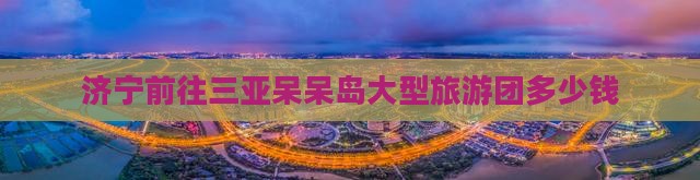 济宁前往三亚呆呆岛大型旅游团