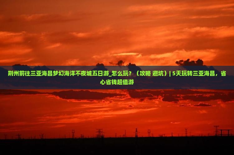 荆州前往三亚海昌梦幻海洋不夜城五日游