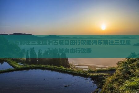 海东前往三亚崖洲古城自由行