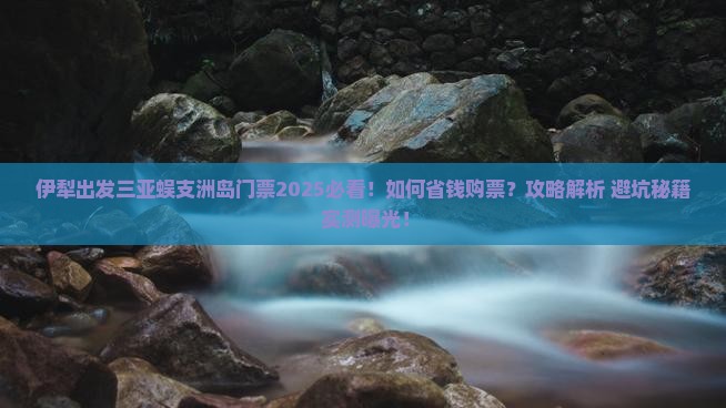 伊犁出发三亚蜈支洲岛门票