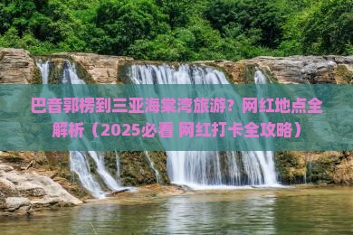 巴音郭楞出发三亚海棠湾旅游网红地点