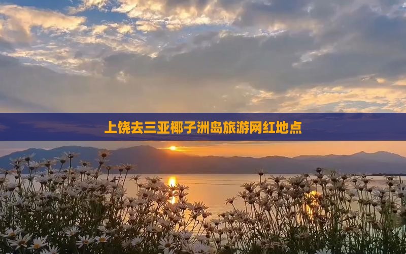 上饶去三亚椰子洲岛旅游网红地点