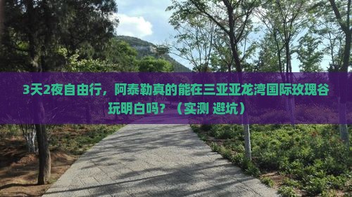 阿泰勒去三亚亚龙湾国际玫瑰谷自由行