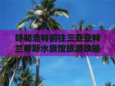 呼和浩特前往三亚亚特兰蒂斯水族馆必玩地