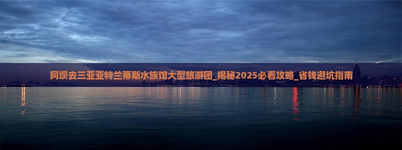 阿坝去三亚亚特兰蒂斯水族馆大型旅游团
