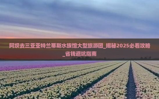 阿坝去三亚亚特兰蒂斯水族馆大型旅游团
