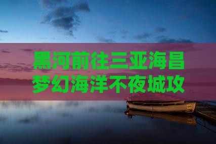 黑河前往三亚海昌梦幻海洋不夜城攻略