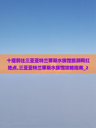 十堰前往三亚亚特兰蒂斯水族馆旅游网红地点