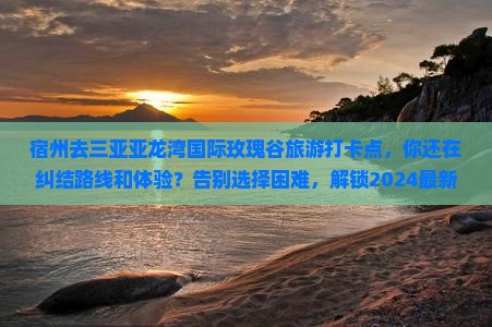 宿州去三亚亚龙湾国际玫瑰谷旅游打卡点