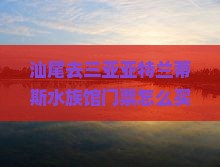 汕尾去三亚亚特兰蒂斯水族馆门票