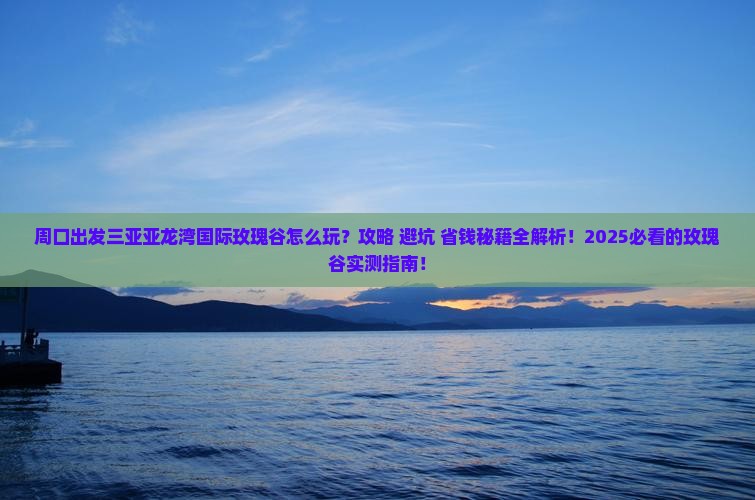 周口出发三亚亚龙湾国际玫瑰谷必玩地