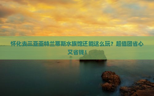 怀化去三亚亚特兰蒂斯水族馆大型旅游团