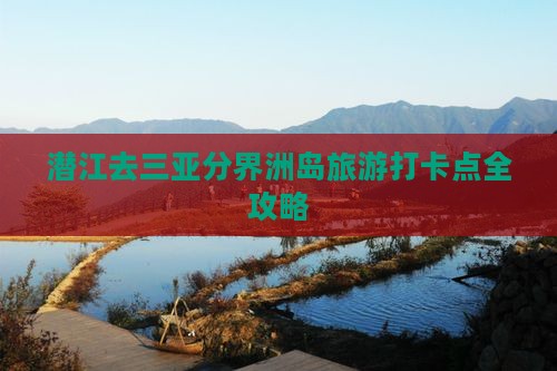 潜江去三亚分界洲岛旅游打卡点