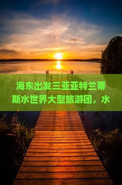 海东出发三亚亚特兰蒂斯水世界大型旅游团