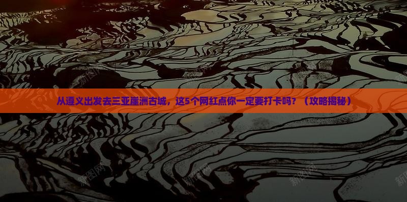 遵义去三亚崖洲古城旅游网红地点
