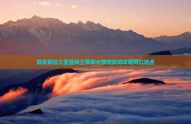 韶关前往三亚亚特兰蒂斯水族馆旅游网红地点