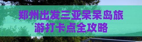 郑州出发三亚呆呆岛旅游打卡点