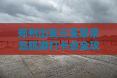 郑州出发三亚呆呆岛旅游打卡点