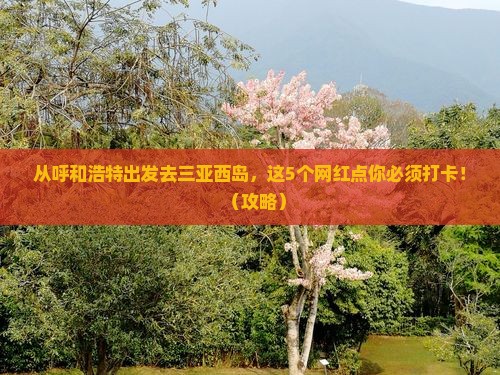 呼和浩特前往三亚西岛旅游网红地点