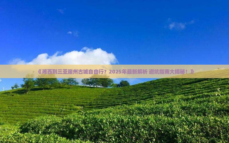 湘西出发三亚崖洲古城自由团 湘西出发三亚崖洲古城自由团
