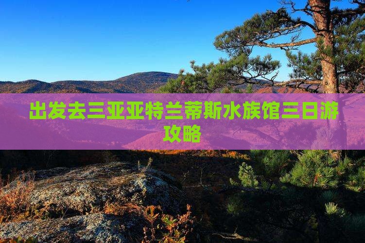 西双版纳去三亚亚特兰蒂斯水族馆三日游