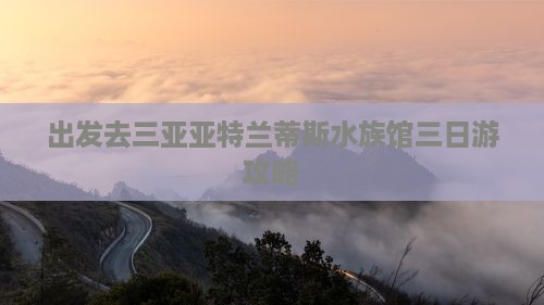 西双版纳去三亚亚特兰蒂斯水族馆三日游