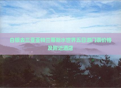 白银去三亚亚特兰蒂斯水世界五日游