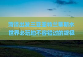 菏泽出发三亚亚特兰蒂斯水世界必玩地