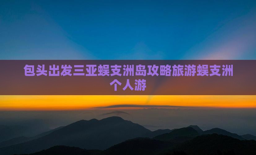 包头出发三亚蜈支洲岛个人游 包头出发三亚蜈支洲岛个人游