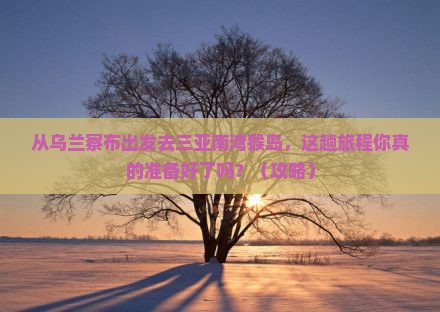乌兰察布出发三亚南湾猴岛必玩地