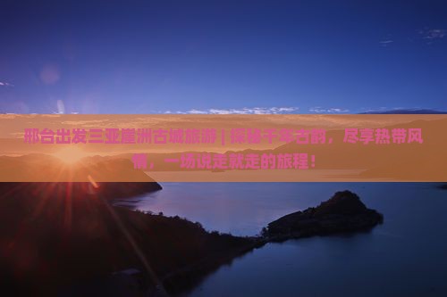 邢台出发三亚崖洲古城旅游