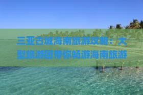 来宾前往三亚崖洲古城大型旅游团