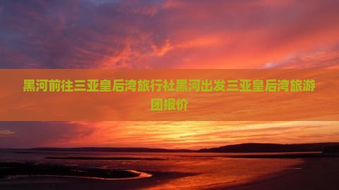 黑河前往三亚皇后湾旅行社