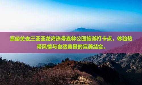 嘉峪关去三亚亚龙湾热带森林公园旅游打卡点