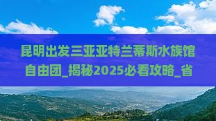 昆明出发三亚亚特兰蒂斯水族馆自由团