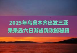 乌鲁木齐出发三亚呆呆岛六日游 乌鲁木齐出发三亚呆呆岛六日游
