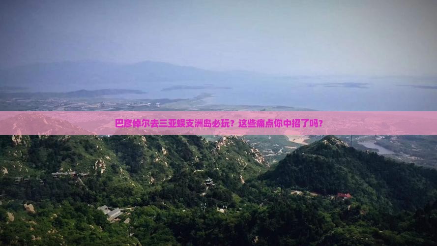 巴彦倬尔前往三亚蜈支洲岛必玩地