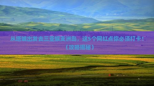 塔城前往三亚蜈支洲岛旅游网红地点