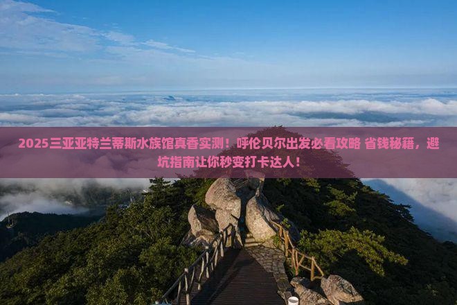 呼伦贝尔出发三亚亚特兰蒂斯水族馆旅游打卡点