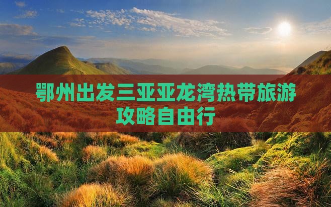 鄂州出发三亚亚龙湾热带森林公园自由行 鄂州出发三亚亚龙湾热带森林公园自由行
