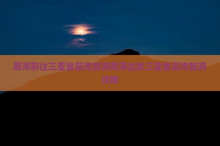 鹰潭前往三亚皇后湾旅游 鹰潭前往三亚皇后湾旅游