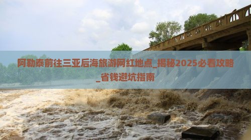 阿勒泰前往三亚后海旅游网红地点