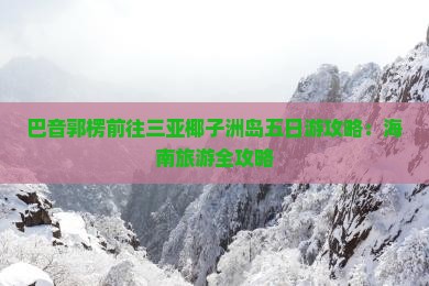 巴音郭楞前往三亚椰子洲岛五日游 巴音郭楞前往三亚椰子洲岛五日游