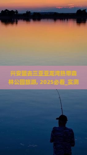 兴安盟去三亚亚龙湾热带森林公园旅游