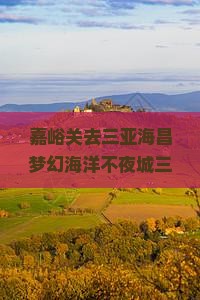 嘉峪关前往三亚海昌梦幻海洋不夜城三日游