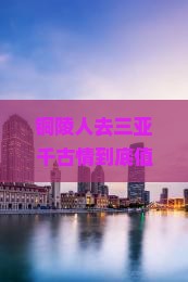 铜陵去三亚千古情旅游打卡点
