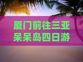 厦门前往三亚呆呆岛四日游