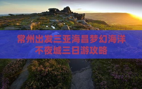常州出发三亚海昌梦幻海洋不夜城三日游
